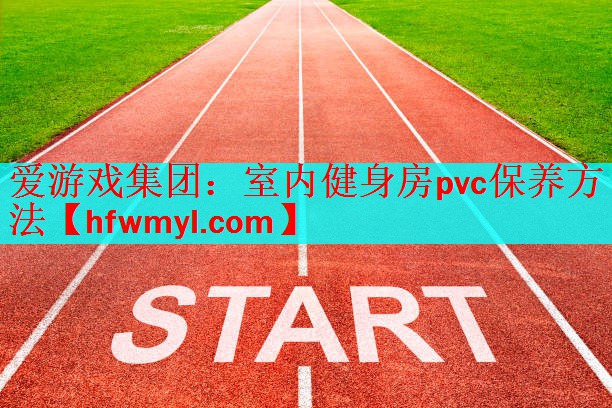 爱游戏集团：室内健身房pvc保养方法